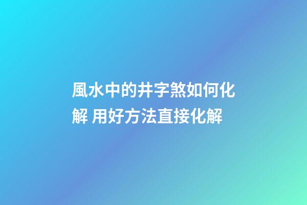 風水中的井字煞如何化解 用好方法直接化解